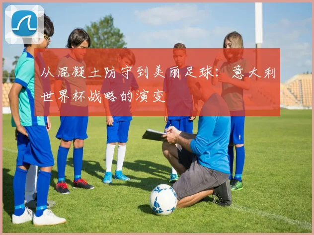 从混凝土防守到美丽足球：意大利世界杯战略的演变