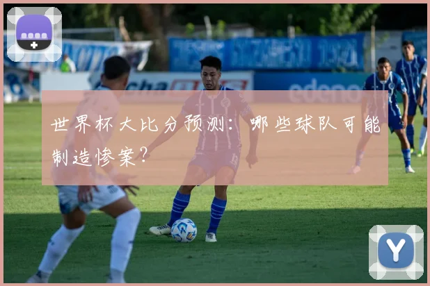 世界杯大比分预测：哪些球队可能制造惨案？