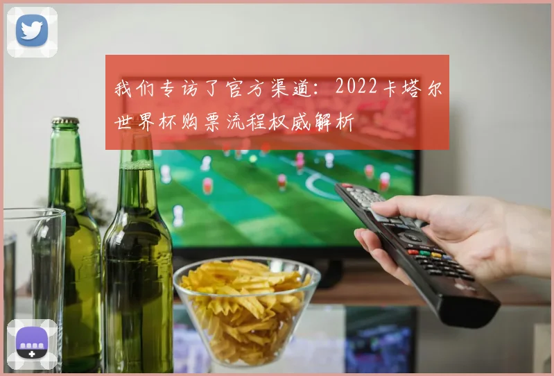 我们专访了官方渠道：2022卡塔尔世界杯购票流程权威解析