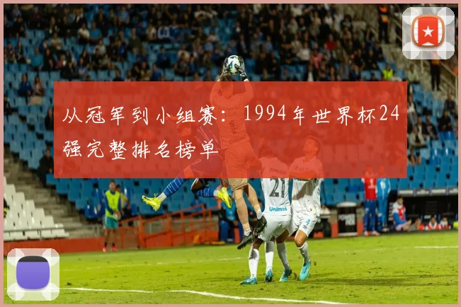从冠军到小组赛：1994年世界杯24强完整排名榜单