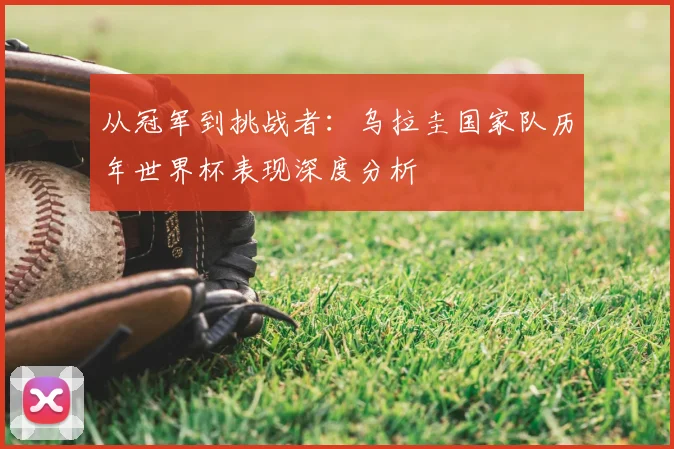 从冠军到挑战者：乌拉圭国家队历年世界杯表现深度分析
