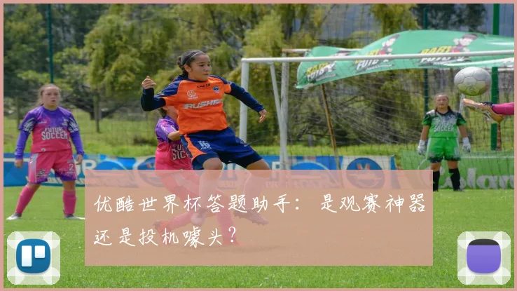 优酷世界杯答题助手：是观赛神器还是投机噱头？