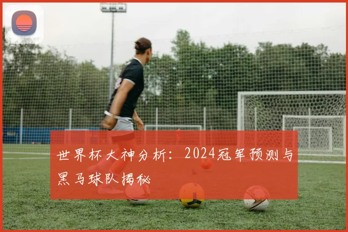 世界杯大神分析：2024冠军预测与黑马球队揭秘