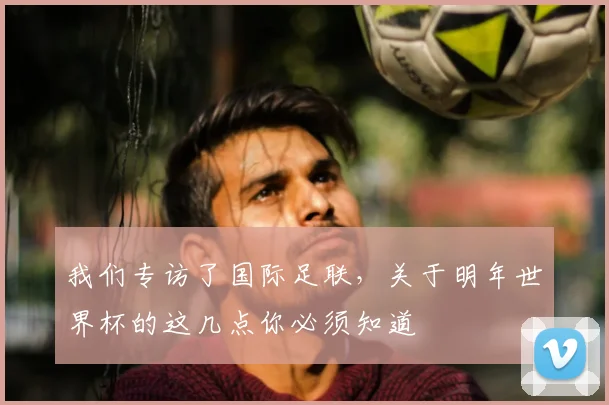 我们专访了国际足联，关于明年世界杯的这几点你必须知道