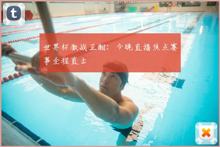世界杯激战正酣：今晚直播焦点赛事全程直击