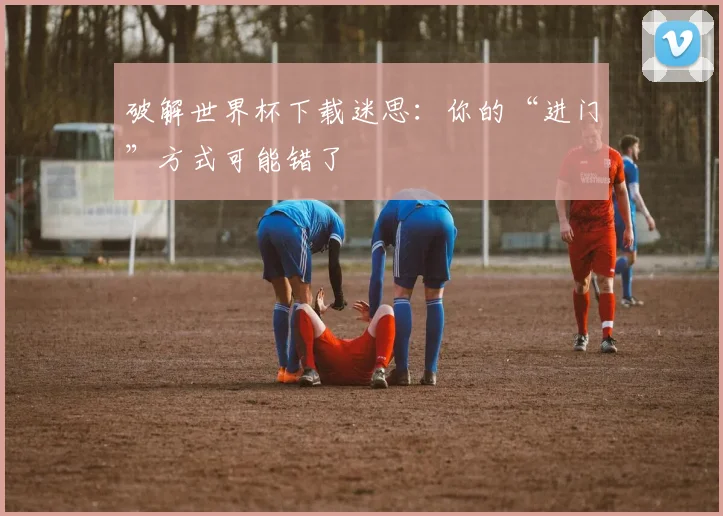 破解世界杯下载迷思：你的“进门”方式可能错了