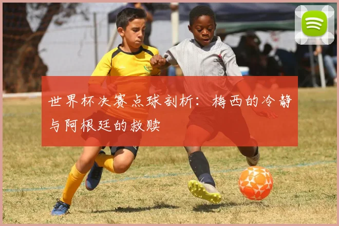 世界杯决赛点球剖析：梅西的冷静与阿根廷的救赎