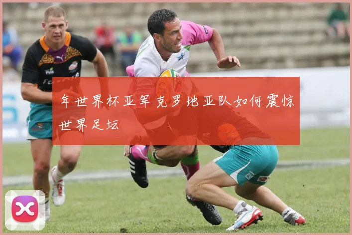 年世界杯亚军克罗地亚队如何震惊世界足坛