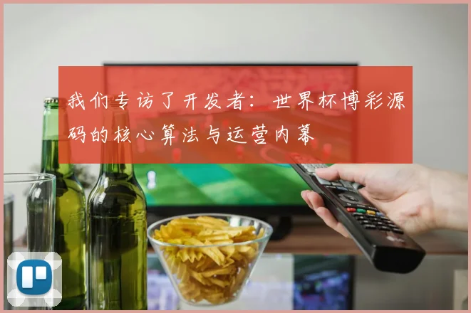 我们专访了开发者：世界杯博彩源码的核心算法与运营内幕