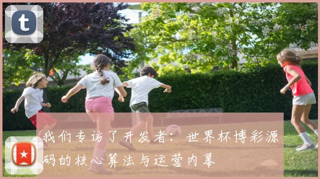 我们专访了开发者：世界杯博彩源码的核心算法与运营内幕