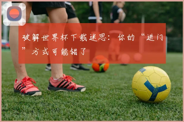 破解世界杯下载迷思：你的“进门”方式可能错了