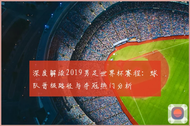 深度解读2019男足世界杯赛程：球队晋级路径与夺冠热门分析