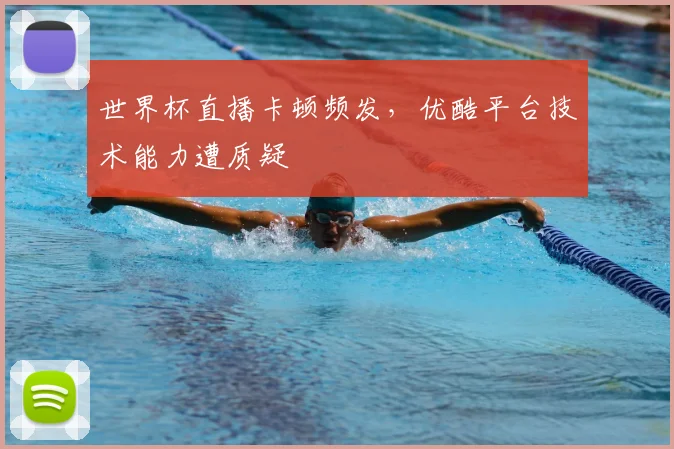 世界杯直播卡顿频发，优酷平台技术能力遭质疑