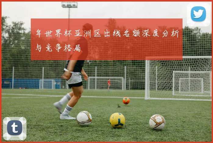 年世界杯亚洲区出线名额深度分析与竞争格局