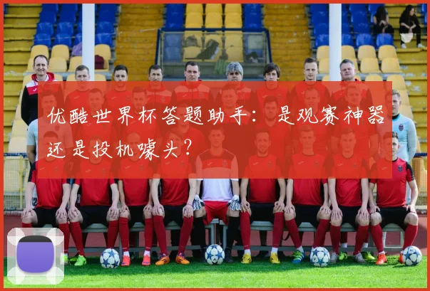 优酷世界杯答题助手：是观赛神器还是投机噱头？