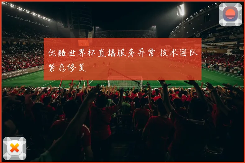 优酷世界杯直播服务异常 技术团队紧急修复