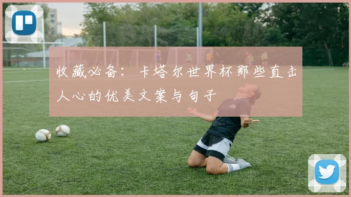 收藏必备：卡塔尔世界杯那些直击人心的优美文案与句子