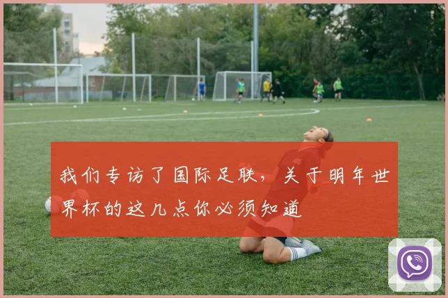 我们专访了国际足联，关于明年世界杯的这几点你必须知道