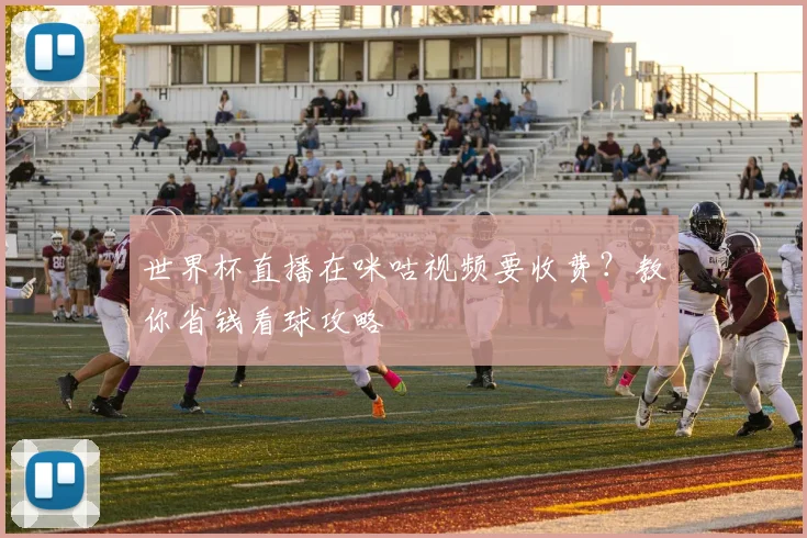 世界杯直播在咪咕视频要收费？教你省钱看球攻略