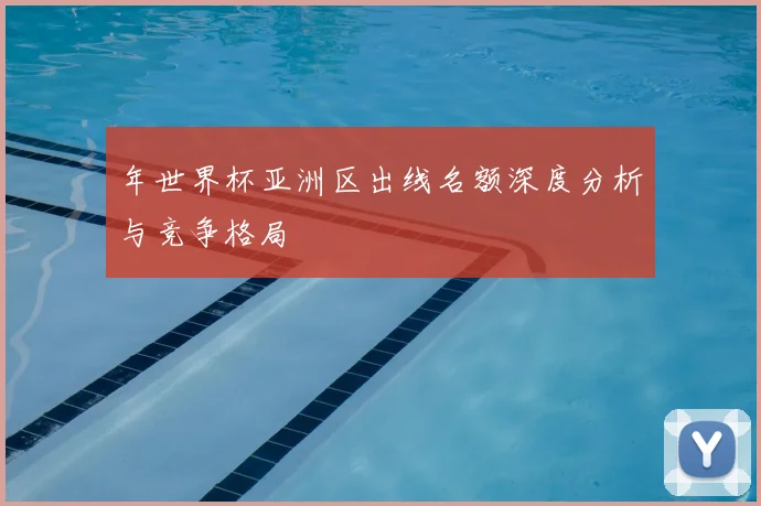 年世界杯亚洲区出线名额深度分析与竞争格局
