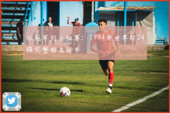 从冠军到小组赛：1994年世界杯24强完整排名榜单