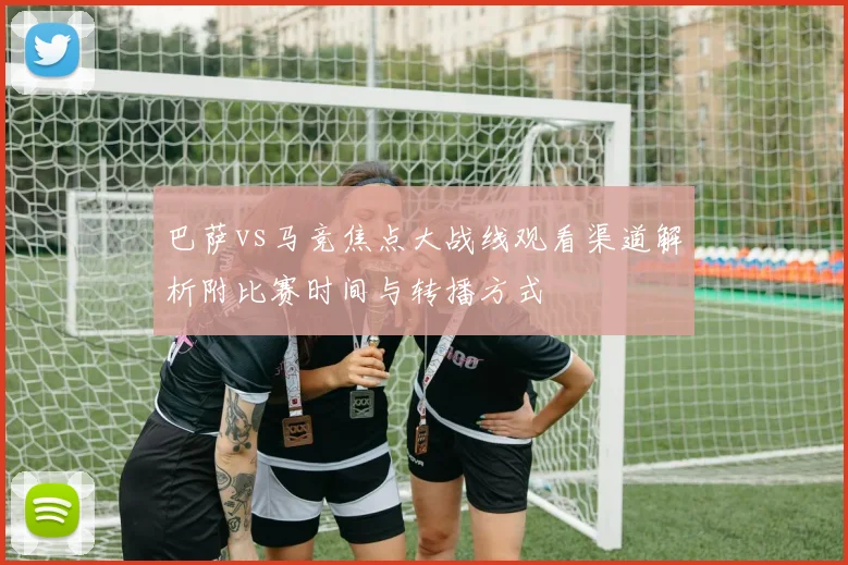 巴萨vs马竞焦点大战线观看渠道解析附比赛时间与转播方式