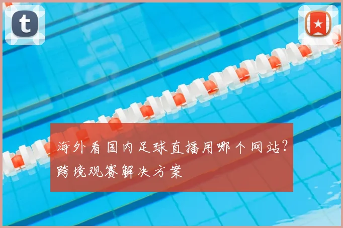 海外看国内足球直播用哪个网站？跨境观赛解决方案