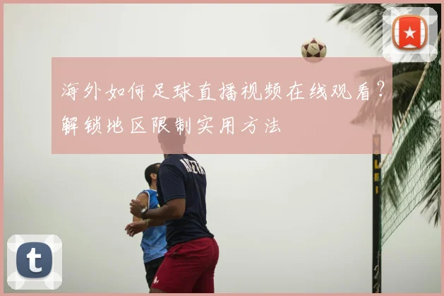 海外如何足球直播视频在线观看？解锁地区限制实用方法