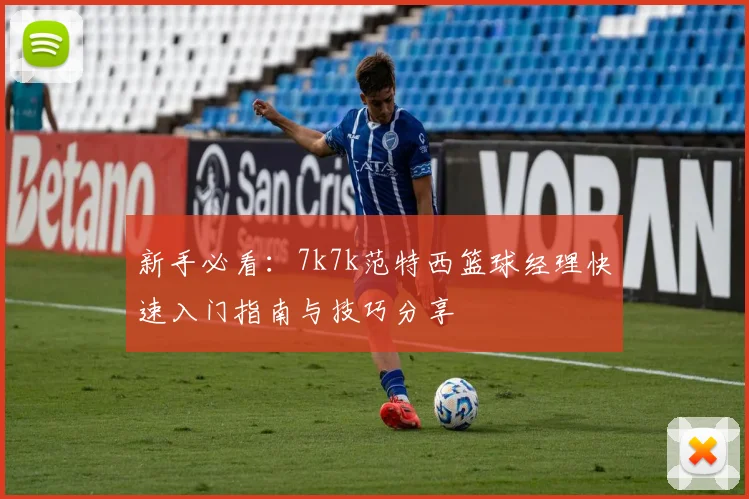 新手必看：7k7k范特西篮球经理快速入门指南与技巧分享