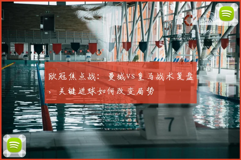 欧冠焦点战：曼城vs皇马战术复盘，关键进球如何改变局势