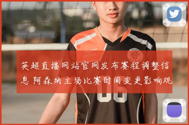 英超直播网站官网发布赛程调整信息 阿森纳主场比赛时间变更影响观赛安排