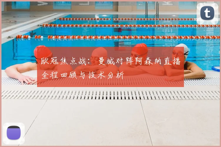 欧冠焦点战：曼城对阵阿森纳直播全程回顾与技术分析