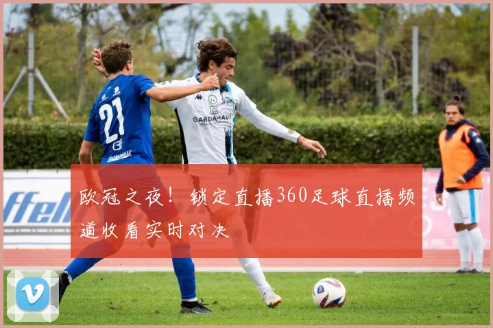 欧冠之夜！锁定直播360足球直播频道收看实时对决