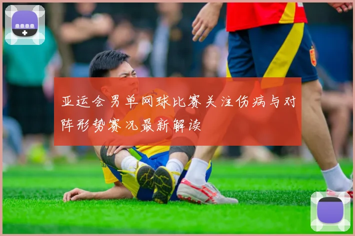 亚运会男单网球比赛关注伤病与对阵形势赛况最新解读