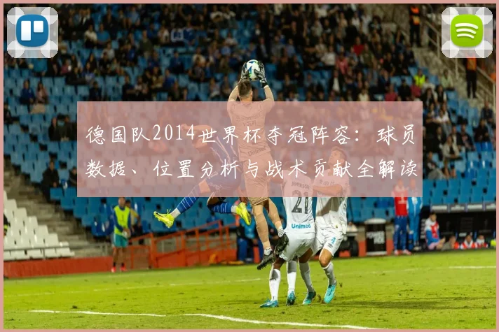 德国队2014世界杯夺冠阵容：球员数据、位置分析与战术贡献全解读