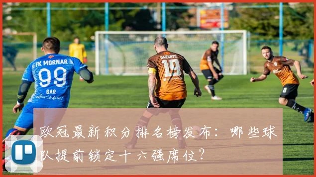 欧冠最新积分排名榜发布：哪些球队提前锁定十六强席位？