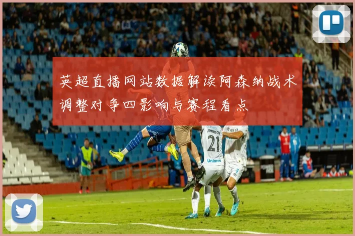 英超直播网站数据解读阿森纳战术调整对争四影响与赛程看点