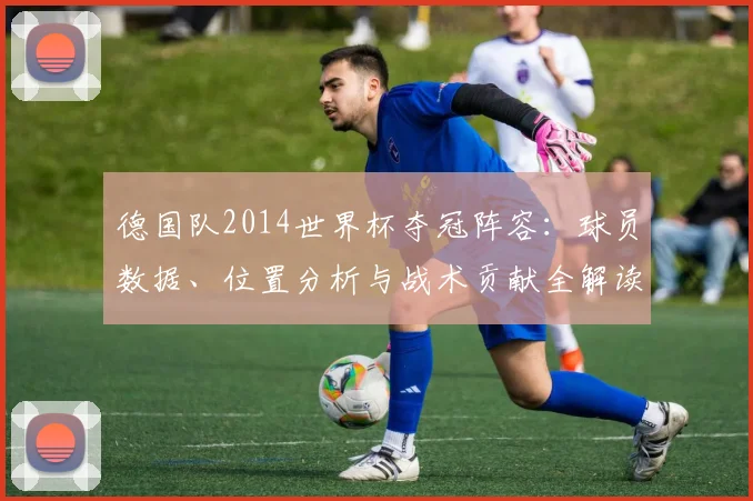 德国队2014世界杯夺冠阵容：球员数据、位置分析与战术贡献全解读