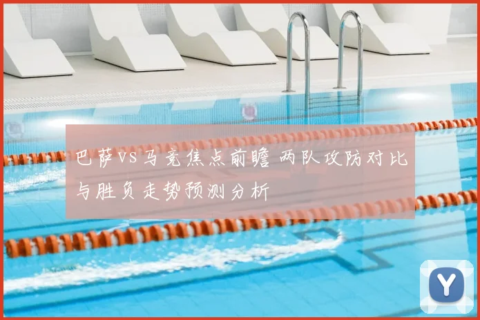 巴萨vs马竞焦点前瞻 两队攻防对比与胜负走势预测分析