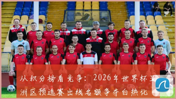 从积分榜看竞争：2026年世界杯亚洲区预选赛出线名额争夺白热化