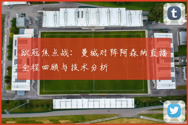欧冠焦点战：曼城对阵阿森纳直播全程回顾与技术分析
