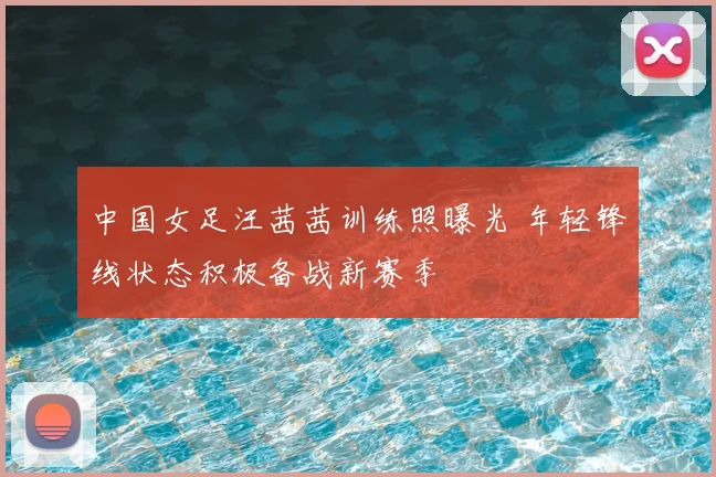 中国女足汪茜茜训练照曝光 年轻锋线状态积极备战新赛季