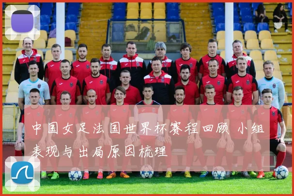 中国女足法国世界杯赛程回顾 小组表现与出局原因梳理
