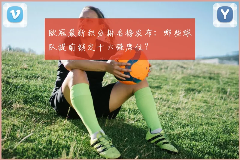 欧冠最新积分排名榜发布：哪些球队提前锁定十六强席位？