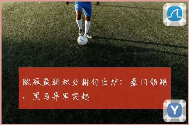 欧冠最新积分排行出炉：豪门领跑，黑马异军突起