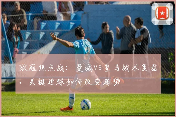 欧冠焦点战：曼城vs皇马战术复盘，关键进球如何改变局势