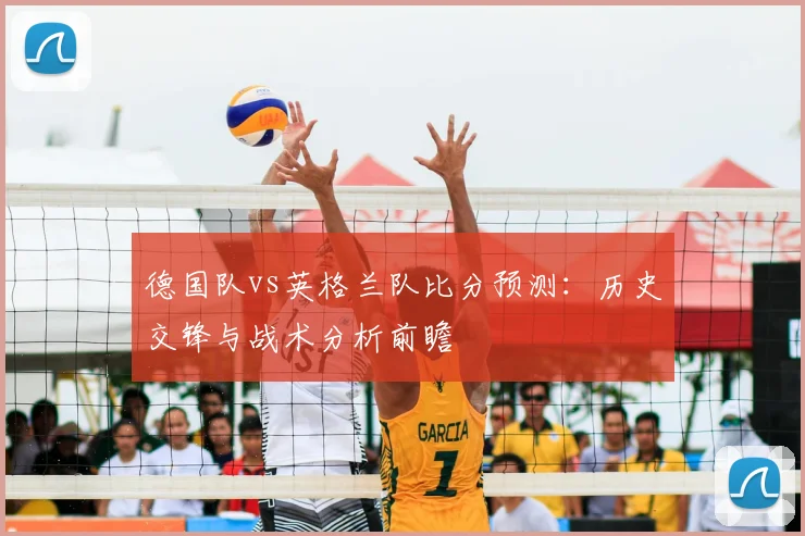 德国队vs英格兰队比分预测：历史交锋与战术分析前瞻