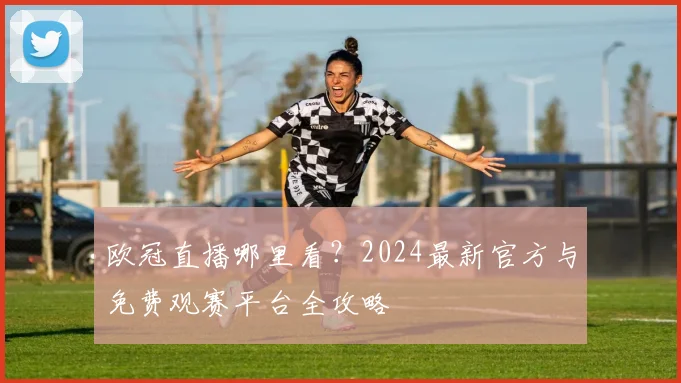 欧冠直播哪里看？2024最新官方与免费观赛平台全攻略