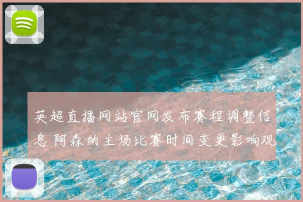 英超直播网站官网发布赛程调整信息 阿森纳主场比赛时间变更影响观赛安排