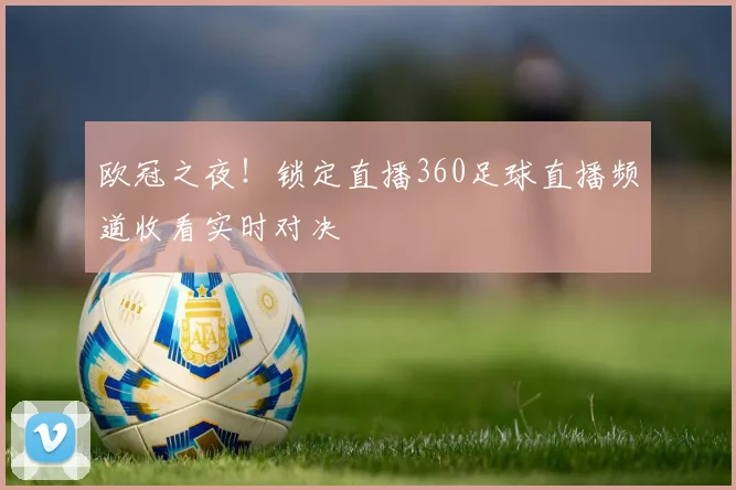 欧冠之夜！锁定直播360足球直播频道收看实时对决